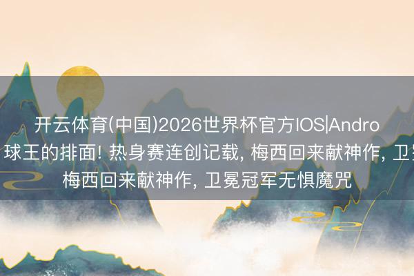 开云体育(中国)2026世界杯官方IOS|Android手机app下载 球王的排面! 热身赛连创记载， 梅西回来献神作， 卫冕冠军无惧魔咒