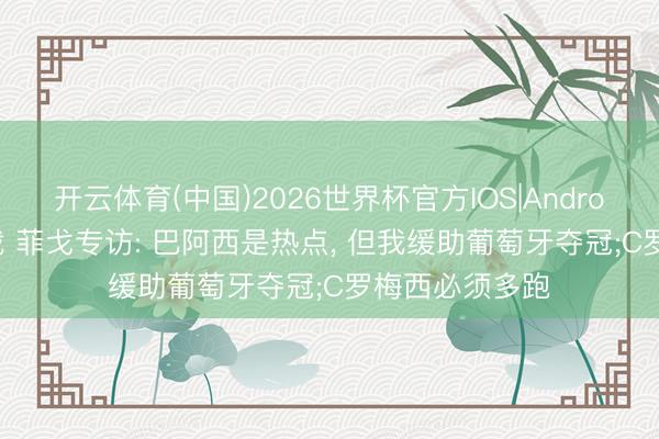 开云体育(中国)2026世界杯官方IOS|Android手机app下载 菲戈专访: 巴阿西是热点， 但我缓助葡萄牙夺冠;C罗梅西必须多跑