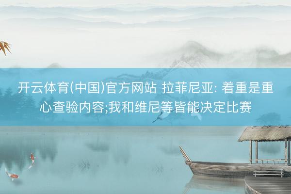开云体育(中国)官方网站 拉菲尼亚: 着重是重心查验内容;我和维尼等皆能决定比赛