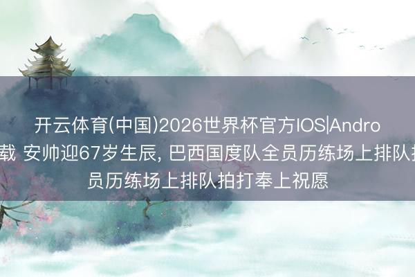 开云体育(中国)2026世界杯官方IOS|Android手机app下载 安帅迎67岁生辰， 巴西国度队全员历练场上排队拍打奉上祝愿