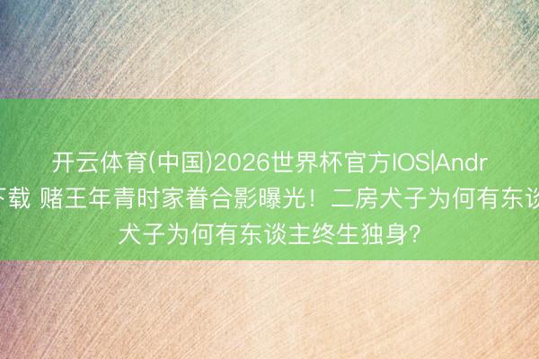 开云体育(中国)2026世界杯官方IOS|Android手机app下载 赌王年青时家眷合影曝光！二房犬子为何有东谈主终生独身？