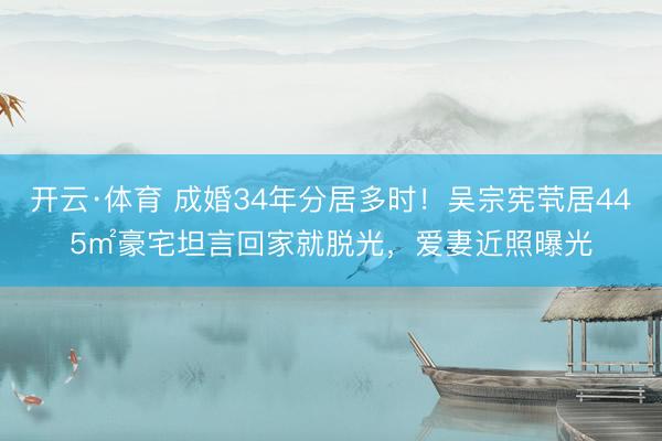 开云·体育 成婚34年分居多时!吴宗宪茕居445㎡豪宅坦言回家就脱光,爱妻近照曝光