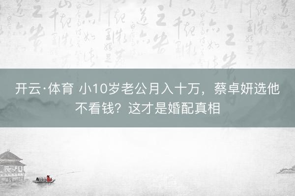 开云·体育 小10岁老公月入十万，蔡卓妍选他不看钱？这才是婚配真相