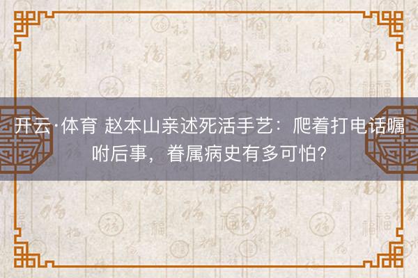 开云·体育 赵本山亲述死活手艺：爬着打电话嘱咐后事，眷属病史有多可怕?