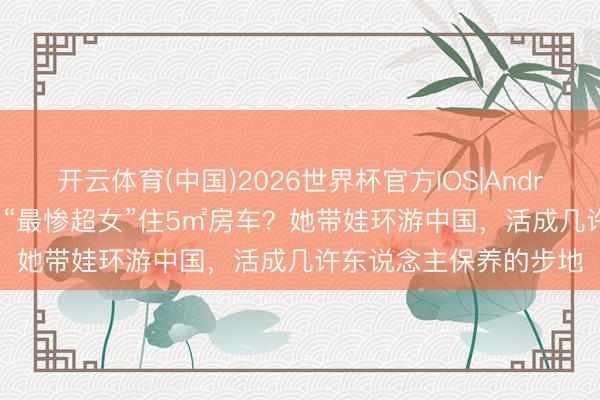 开云体育(中国)2026世界杯官方IOS|Android手机app下载 被嘲“最惨超女”住5㎡房车?她带娃环游中国,活成几许东说念主保养的步地