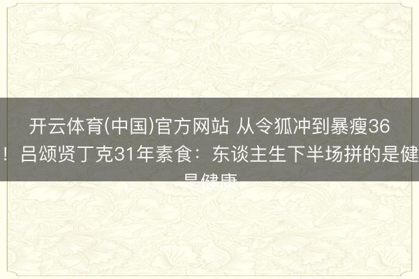 开云体育(中国)官方网站 从令狐冲到暴瘦36斤！吕颂贤丁克31年素食：东谈主生下半场拼的是健康