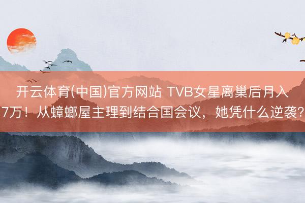 开云体育(中国)官方网站 TVB女星离巢后月入7万!从蟑螂屋主理到结合国会议,她凭什么逆袭?