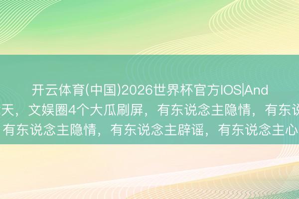 开云体育(中国)2026世界杯官方IOS|Android手机app下载 短短2天，文娱圈4个大瓜刷屏，有东说念主隐情，有东说念主辟谣，有东说念主心碎……