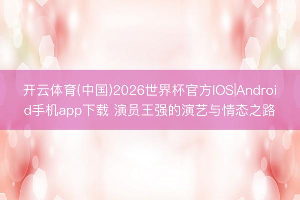 开云体育(中国)2026世界杯官方IOS|Android手机app下载 演员王强的演艺与情态之路
