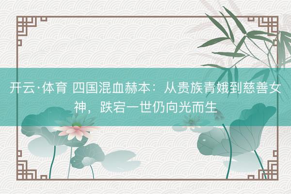 开云·体育 四国混血赫本：从贵族青娥到慈善女神，跌宕一世仍向光而生