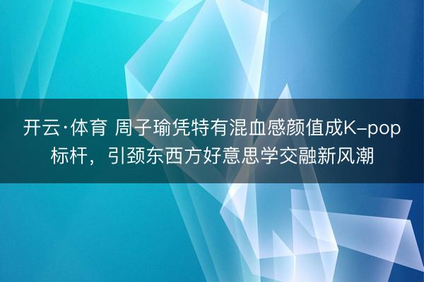 开云·体育 周子瑜凭特有混血感颜值成K-pop标杆，引颈东西方好意思学交融新风潮