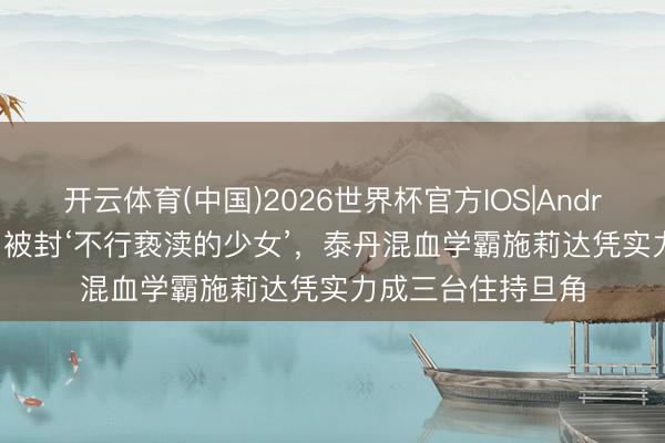 开云体育(中国)2026世界杯官方IOS|Android手机app下载 被封‘不行亵渎的少女’，泰丹混血学霸施莉达凭实力成三台住持旦角