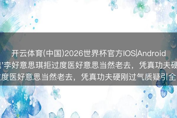 开云体育(中国)2026世界杯官方IOS|Android手机app下载 '铁血玫瑰'李好意思琪拒过度医好意思当然老去，凭真功夫硬刚过气质疑引全网热议