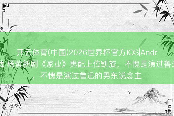 开云体育(中国)2026世界杯官方IOS|Android手机app下载 杨紫新剧《家业》男配上位凯旋，不愧是演过鲁迅的男东说念主