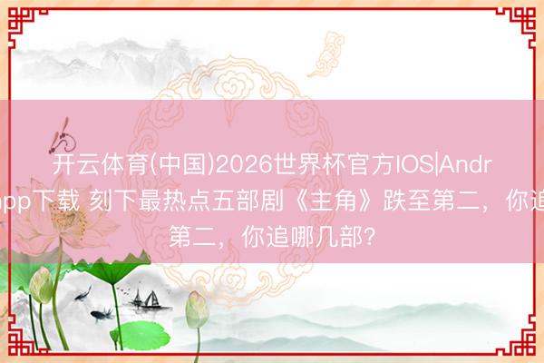 开云体育(中国)2026世界杯官方IOS|Android手机app下载 刻下最热点五部剧《主角》跌至第二，你追哪几部？