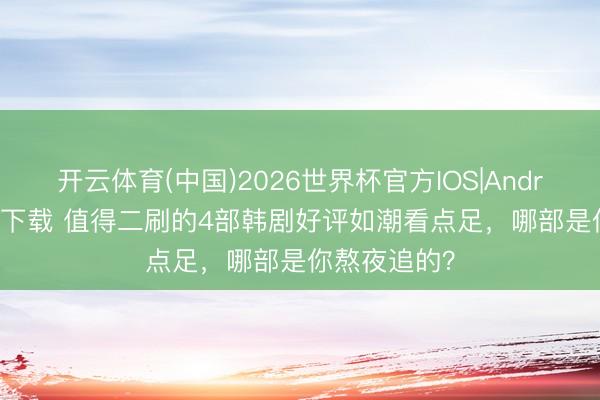 开云体育(中国)2026世界杯官方IOS|Android手机app下载 值得二刷的4部韩剧好评如潮看点足，哪部是你熬夜追的？