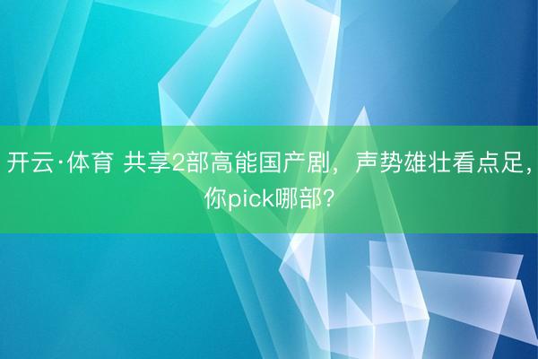 开云·体育 共享2部高能国产剧，声势雄壮看点足，你pick哪部？