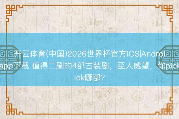 开云体育(中国)2026世界杯官方IOS|Android手机app下载 值得二刷的4部古装剧，至人威望，你pick哪部？
