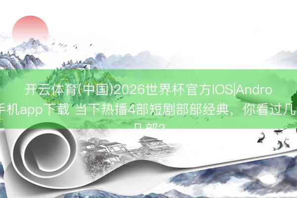 开云体育(中国)2026世界杯官方IOS|Android手机app下载 当下热播4部短剧部部经典，你看过几部？