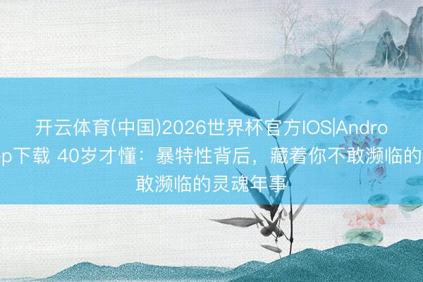 开云体育(中国)2026世界杯官方IOS|Android手机app下载 40岁才懂：暴特性背后，藏着你不敢濒临的灵魂年事