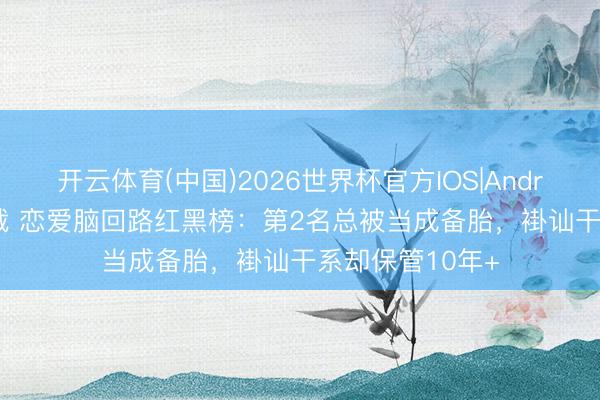 开云体育(中国)2026世界杯官方IOS|Android手机app下载 恋爱脑回路红黑榜：第2名总被当成备胎，褂讪干系却保管10年+