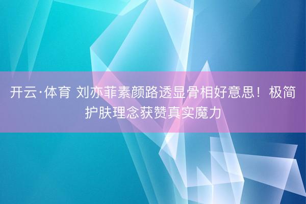 开云·体育 刘亦菲素颜路透显骨相好意思！极简护肤理念获赞真实魔力