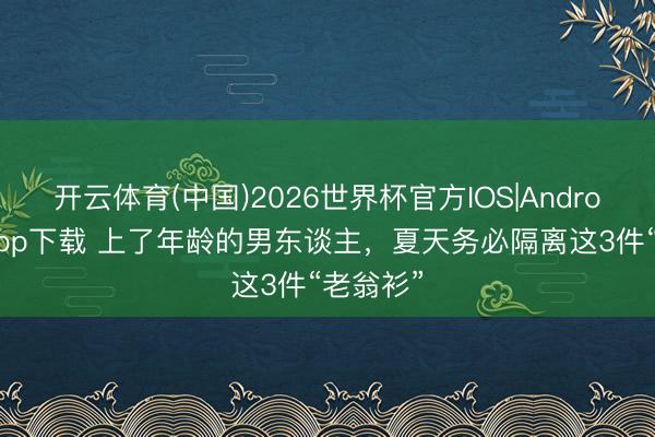 开云体育(中国)2026世界杯官方IOS|Android手机app下载 上了年龄的男东谈主，夏天务必隔离这3件“老翁衫”