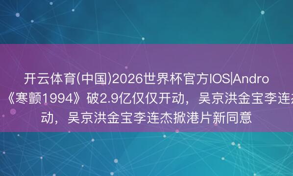开云体育(中国)2026世界杯官方IOS|Android手机app下载 《寒颤1994》破2.9亿仅仅开动，吴京洪金宝李连杰掀港片新同意
