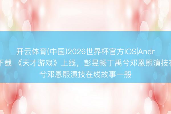 开云体育(中国)2026世界杯官方IOS|Android手机app下载 《天才游戏》上线，彭昱畅丁禹兮邓恩熙演技在线故事一般