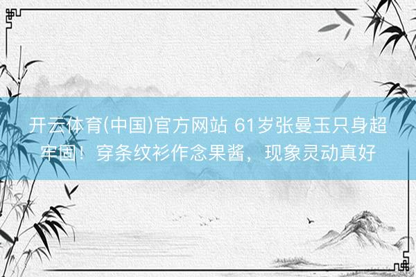 开云体育(中国)官方网站 61岁张曼玉只身超牢固！穿条纹衫作念果酱，现象灵动真好