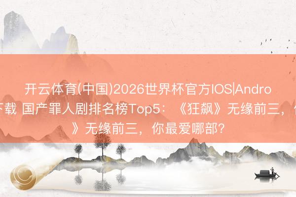 开云体育(中国)2026世界杯官方IOS|Android手机app下载 国产罪人剧排名榜Top5：《狂飙》无缘前三，你最爱哪部？