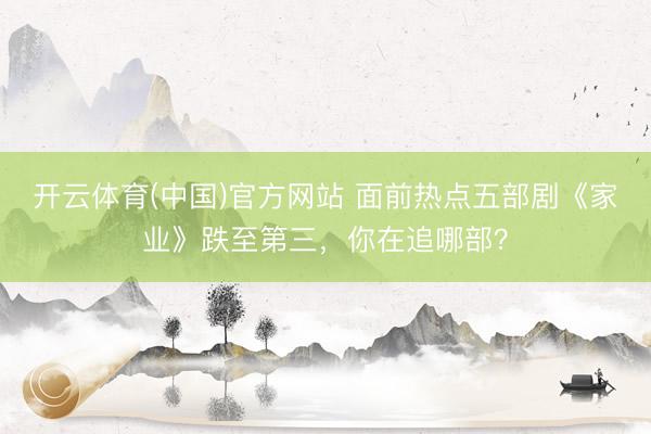 开云体育(中国)官方网站 面前热点五部剧《家业》跌至第三，你在追哪部？
