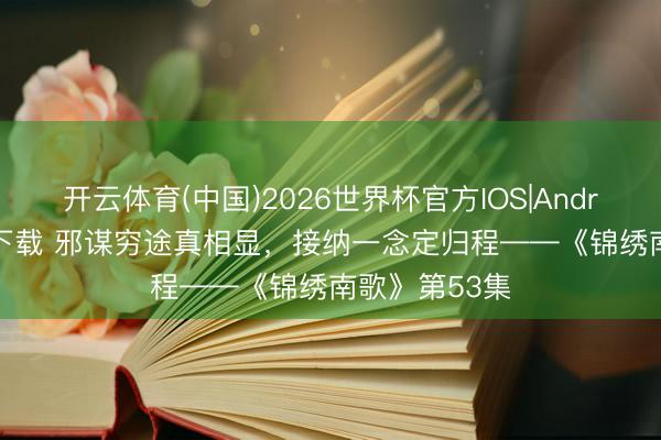 开云体育(中国)2026世界杯官方IOS|Android手机app下载 邪谋穷途真相显，接纳一念定归程——《锦绣南歌》第53集