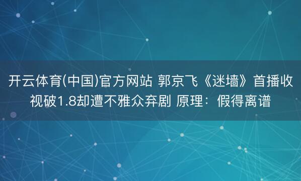 开云体育(中国)官方网站 郭京飞《迷墙》首播收视破1.8却遭不雅众弃剧 原理：假得离谱