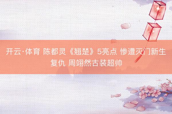开云·体育 陈都灵《翘楚》5亮点 惨遭灭门新生复仇 周翊然古装超帅