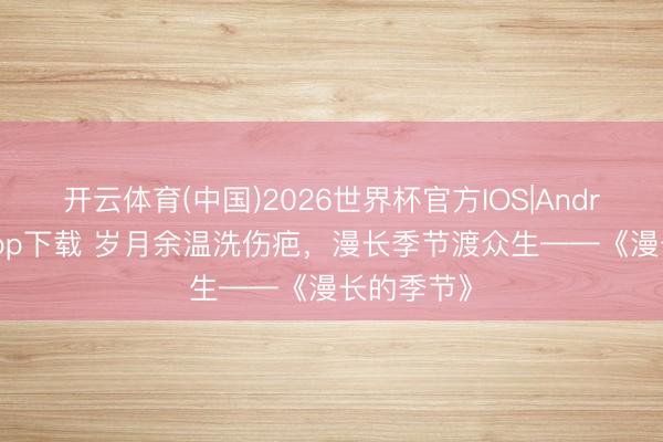 开云体育(中国)2026世界杯官方IOS|Android手机app下载 岁月余温洗伤疤，漫长季节渡众生——《漫长的季节》