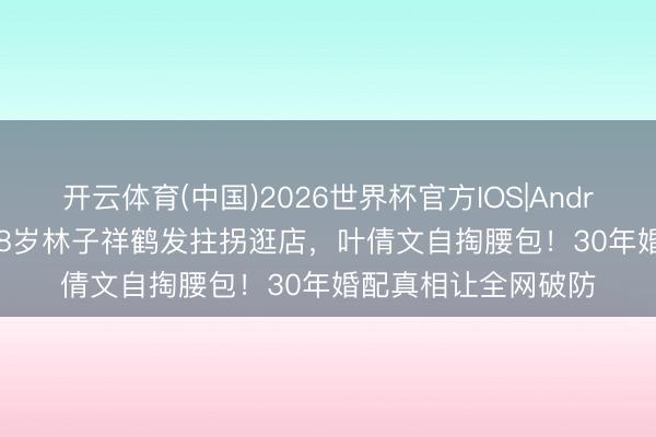 开云体育(中国)2026世界杯官方IOS|Android手机app下载 78岁林子祥鹤发拄拐逛店，叶倩文自掏腰包！30年婚配真相让全网破防
