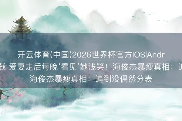 开云体育(中国)2026世界杯官方IOS|Android手机app下载 爱妻走后每晚‘看见’她浅笑！海俊杰暴瘦真相：追到没偶然分表