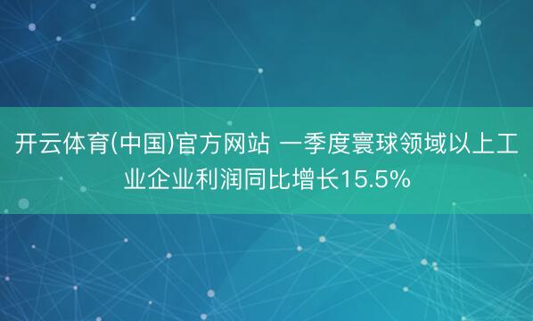 开云体育(中国)官方网站 一季度寰球领域以上工业企业利润同比增长15.5%