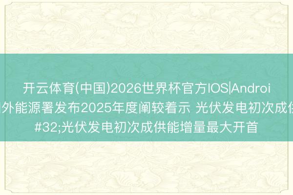 开云体育(中国)2026世界杯官方IOS|Android手机app下载 国外能源署发布2025年度阐较着示 光伏发电初次成供能增量最大开首