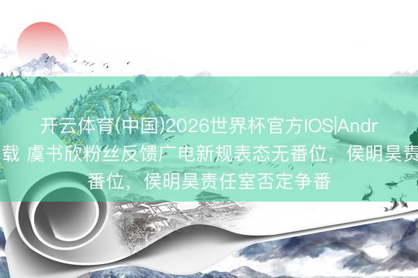 开云体育(中国)2026世界杯官方IOS|Android手机app下载 虞书欣粉丝反馈广电新规表态无番位，侯明昊责任室否定争番