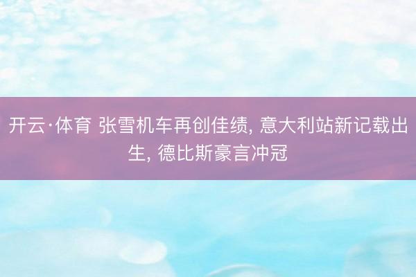 开云·体育 张雪机车再创佳绩， 意大利站新记载出生， 德比斯豪言冲冠