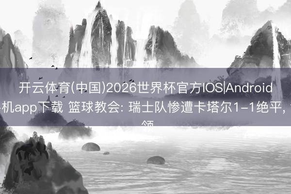 开云体育(中国)2026世界杯官方IOS|Android手机app下载 篮球教会: 瑞士队惨遭卡塔尔1-1绝平， 领