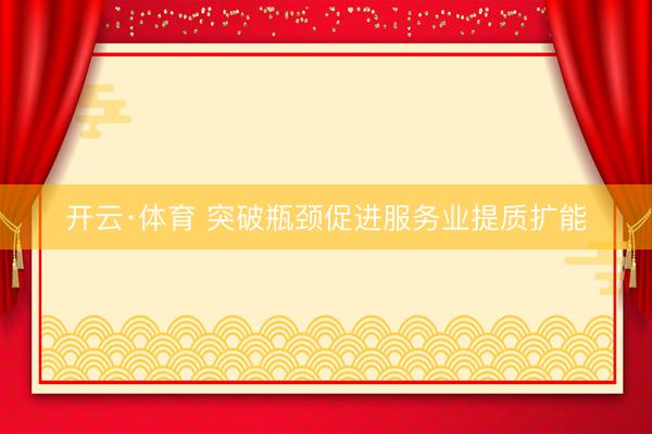 开云·体育 突破瓶颈促进服务业提质扩能