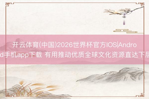 开云体育(中国)2026世界杯官方IOS|Android手机app下载 有用推动优质全球文化资源直达下层