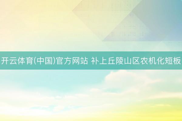开云体育(中国)官方网站 补上丘陵山区农机化短板