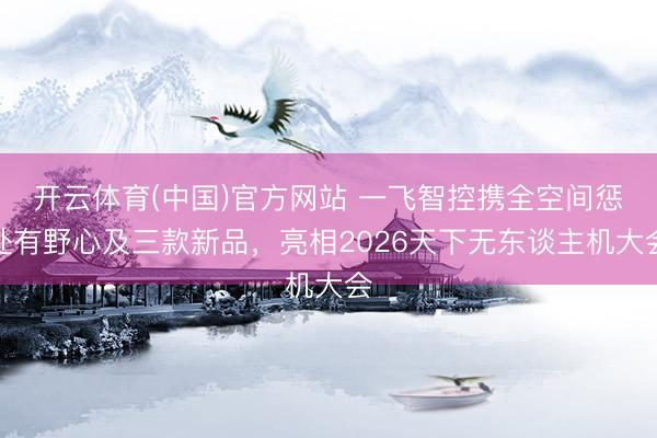 开云体育(中国)官方网站 一飞智控携全空间惩处有野心及三款新品，亮相2026天下无东谈主机大会