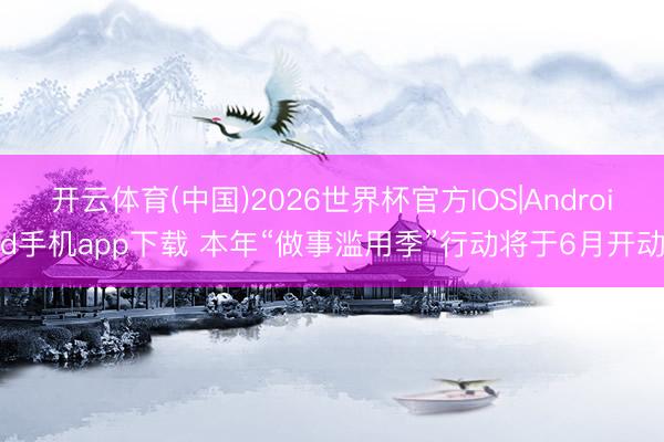 开云体育(中国)2026世界杯官方IOS|Android手机app下载 本年“做事滥用季”行动将于6月开动