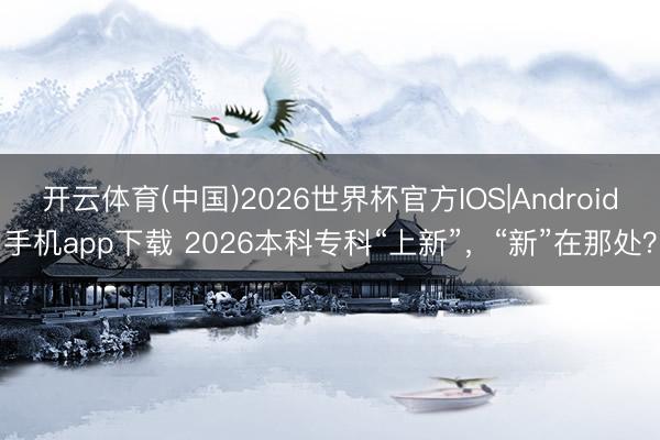 开云体育(中国)2026世界杯官方IOS|Android手机app下载 2026本科专科“上新”,“新”在那处?