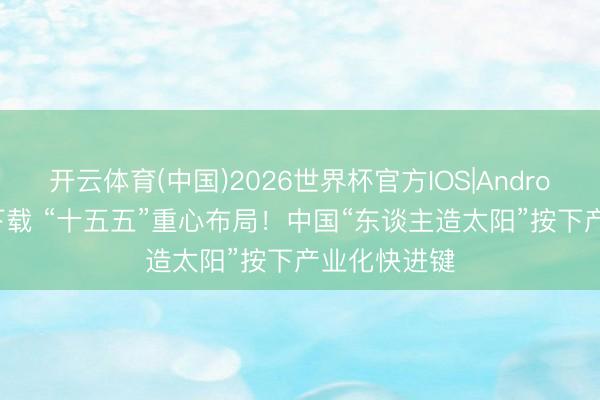 开云体育(中国)2026世界杯官方IOS|Android手机app下载 “十五五”重心布局！中国“东谈主造太阳”按下产业化快进键